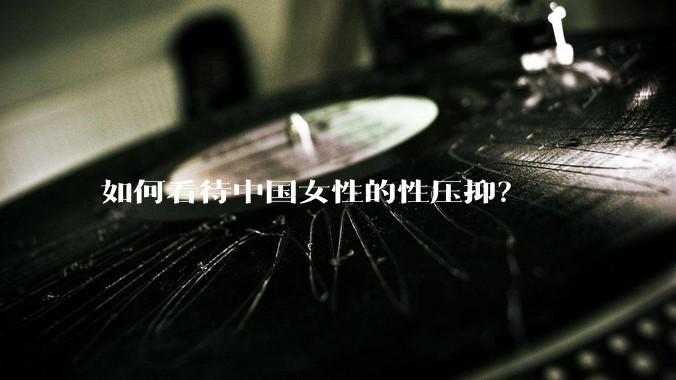 如何看待中国女性的性压抑？