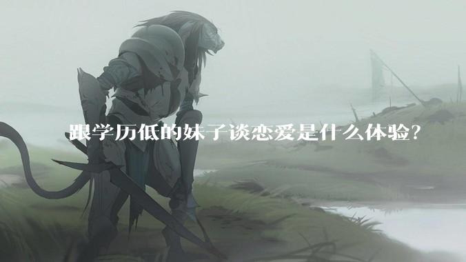 跟学历低的妹子谈恋爱是什么体验？