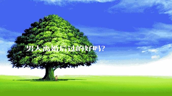 男人离婚后过的好吗？