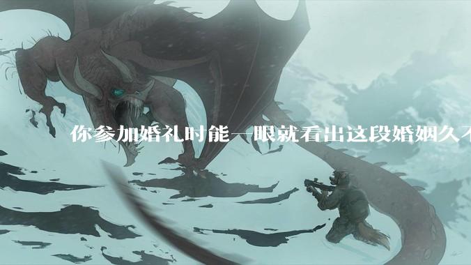 你参加婚礼时能一眼就看出这段婚姻久不了吗？