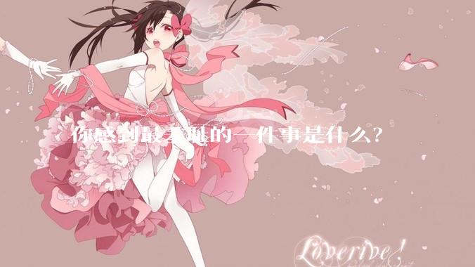 你感到最羞耻的一件事是什么？