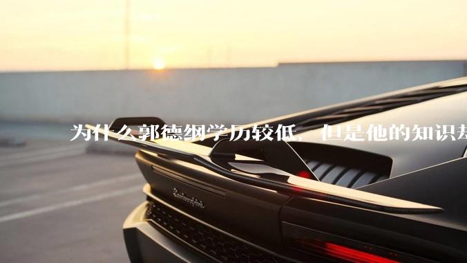 为什么郭德纲学历较低，但是他的知识却那么丰富？