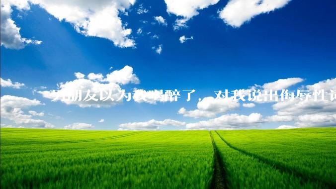 男朋友以为我喝醉了，对我说出侮辱性词汇，我该怎么办？