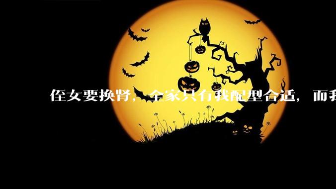 侄女要换肾，全家只有我配型合适，而我才25，我不知道要怎么办？?