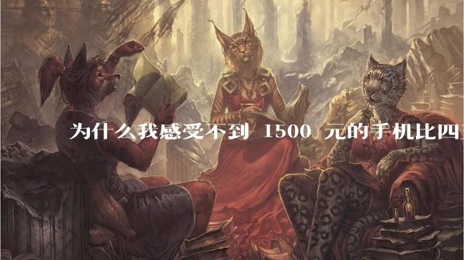 为什么我感受不到 1500 元的手机比四五千的差？