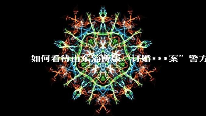 如何看待山东淄博版“订婚***案”警方撤案？