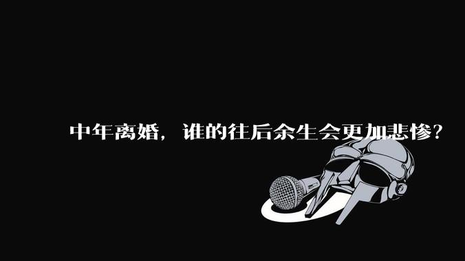 中年离婚，谁的往后余生会更加悲惨？