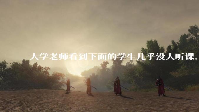 大学老师看到下面的学生几乎没人听课，会难受吗？